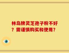林岛牌灵芝孢子粉不好？需谨慎购买和使用？