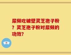 尿频吃破壁灵芝孢子粉？灵芝孢子粉对尿频的功效？
