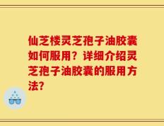 仙芝楼灵芝孢子油胶囊如何服用？详细介绍灵芝孢子油胶囊的服用方法？