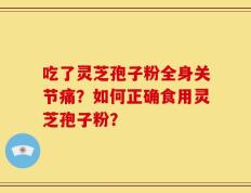 吃了灵芝孢子粉全身关节痛？如何正确食用灵芝孢子粉？