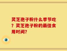 灵芝孢子粉什么季节吃？灵芝孢子粉的最佳食用时间？
