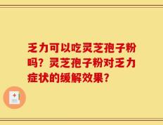 乏力可以吃灵芝孢子粉吗？灵芝孢子粉对乏力症状的缓解效果？