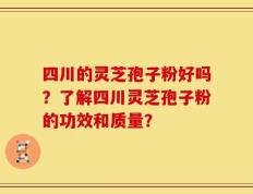 四川的灵芝孢子粉好吗？了解四川灵芝孢子粉的功效和质量？