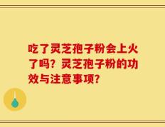 吃了灵芝孢子粉会上火了吗？灵芝孢子粉的功效与注意事项？