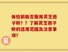 体检前能否服用灵芝孢子粉？？了解灵芝孢子粉的适用范围及注意事项？