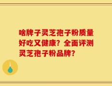 啥牌子灵芝孢子粉质量好吃又健康？全面评测灵芝孢子粉品牌？
