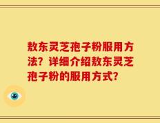 敖东灵芝孢子粉服用方法？详细介绍敖东灵芝孢子粉的服用方式？