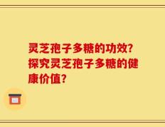 灵芝孢子多糖的功效？探究灵芝孢子多糖的健康价值？