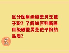 区分医用级破壁灵芝孢子粉？了解如何判断医用级破壁灵芝孢子粉的品质？