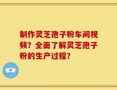 制作灵芝孢子粉车间视频？全面了解灵芝孢子粉的生产过程？