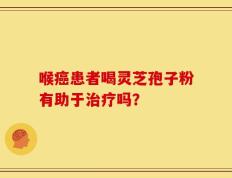 喉癌患者喝灵芝孢子粉有助于治疗吗？