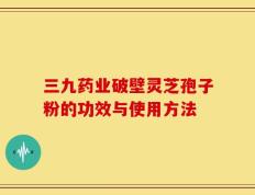 三九药业破壁灵芝孢子粉的功效与使用方法