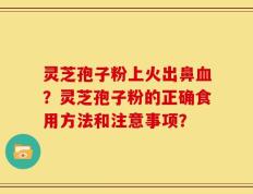 灵芝孢子粉上火出鼻血？灵芝孢子粉的正确食用方法和注意事项？