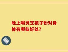 晚上喝灵芝孢子粉对身体有哪些好处？