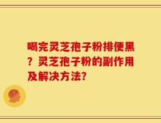 喝完灵芝孢子粉排便黑？灵芝孢子粉的副作用及解决方法？