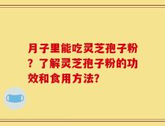 月子里能吃灵芝孢子粉？了解灵芝孢子粉的功效和食用方法？