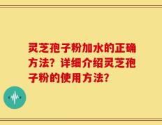 灵芝孢子粉加水的正确方法？详细介绍灵芝孢子粉的使用方法？