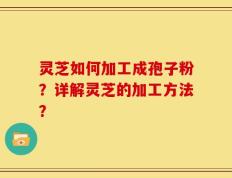 灵芝如何加工成孢子粉？详解灵芝的加工方法？