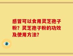 感冒可以食用灵芝孢子粉？灵芝孢子粉的功效及使用方法？