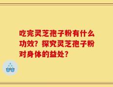 吃完灵芝孢子粉有什么功效？探究灵芝孢子粉对身体的益处？