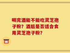 喝完酒能不能吃灵芝孢子粉？酒后是否适合食用灵芝孢子粉？