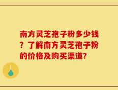 南方灵芝孢子粉多少钱？了解南方灵芝孢子粉的价格及购买渠道？