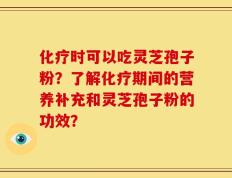 化疗时可以吃灵芝孢子粉？了解化疗期间的营养补充和灵芝孢子粉的功效？