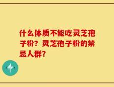 什么体质不能吃灵芝孢子粉？灵芝孢子粉的禁忌人群？