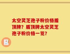 太空灵芝孢子粉价格盾顶牌？盾顶牌太空灵芝孢子粉价格一览？