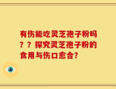 有伤能吃灵芝孢子粉吗？？探究灵芝孢子粉的食用与伤口愈合？