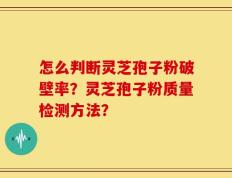 怎么判断灵芝孢子粉破壁率？灵芝孢子粉质量检测方法？