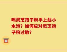 喝灵芝孢子粉手上起小水泡？如何应对灵芝孢子粉过敏？