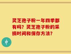 灵芝孢子粉一年四季都有吗？灵芝孢子粉的采摘时间和保存方法？