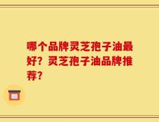哪个品牌灵芝孢子油最好？灵芝孢子油品牌推荐？