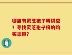哪里有灵芝孢子粉供应？寻找灵芝孢子粉的购买渠道？
