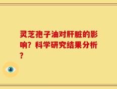 灵芝孢子油对肝脏的影响？科学研究结果分析？