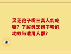 灵芝孢子粉三高人能吃嘛？了解灵芝孢子粉的功效与适用人群？