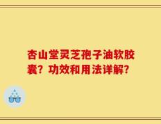 杏山堂灵芝孢子油软胶囊？功效和用法详解？