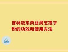 吉林敖东药业灵芝孢子粉的功效和使用方法