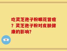 吃灵芝孢子粉眼花冒痘？灵芝孢子粉对皮肤健康的影响？