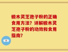 椴木灵芝孢子粉的正确食用方法？详解椴木灵芝孢子粉的功效和食用指南？