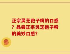 正宗灵芝孢子粉的口感？品尝正宗灵芝孢子粉的美妙口感？