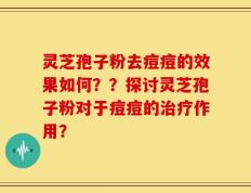 灵芝孢子粉去痘痘的效果如何？？探讨灵芝孢子粉对于痘痘的治疗作用？
