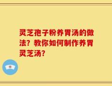 灵芝孢子粉养胃汤的做法？教你如何制作养胃灵芝汤？