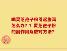 喝灵芝孢子粉引起腹泻怎么办？？灵芝孢子粉的副作用及应对方法？