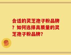 合适的灵芝孢子粉品牌？如何选择高质量的灵芝孢子粉品牌？