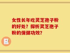 女性长年吃灵芝孢子粉的好处？探析灵芝孢子粉的保健功效？