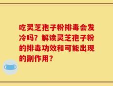 吃灵芝孢子粉排毒会发冷吗？解读灵芝孢子粉的排毒功效和可能出现的副作用？