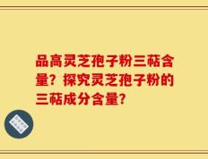 品高灵芝孢子粉三萜含量？探究灵芝孢子粉的三萜成分含量？