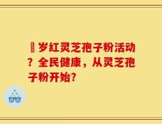 栢岁红灵芝孢子粉活动？全民健康，从灵芝孢子粉开始？